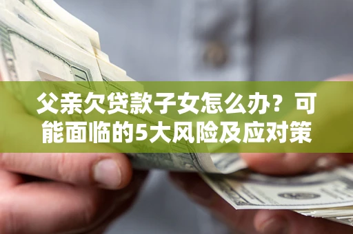 武汉父亲欠贷款子女怎么办?可能面临的5大风险及应对策略 武汉父亲欠贷款子女怎么办?可能面临的5大风险及应对策略