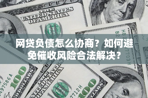 武汉网贷负债怎么协商？如何避免催收风险合法解决？