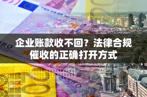 武汉企业账款收不回？法律合规催收的正确打开方式