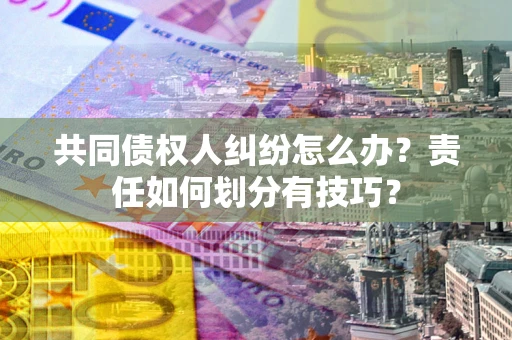 武汉共同债权人纠纷怎么办？责任如何划分有技巧？