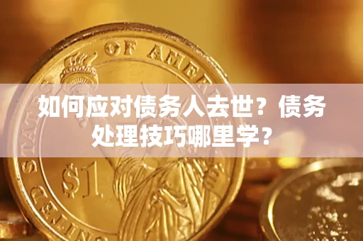 武汉如何应对债务人去世？债务处理技巧哪里学？