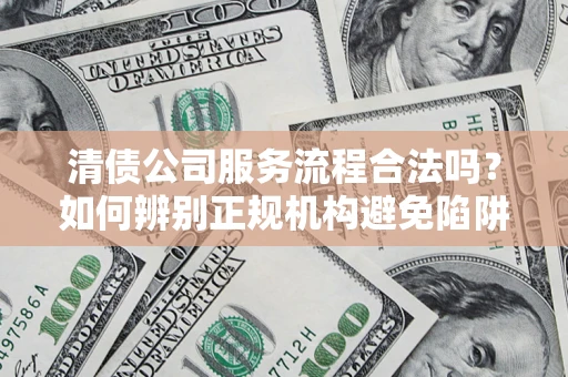 武汉清债公司服务流程合法吗？如何辨别正规机构避免陷阱？