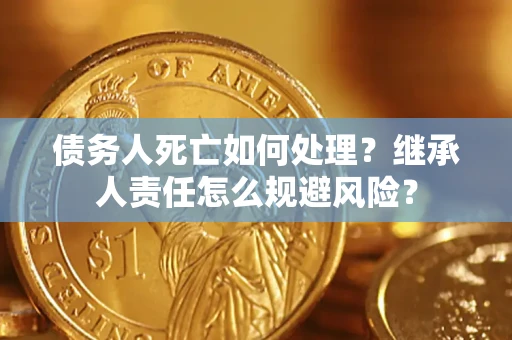 武汉债务人死亡如何处理?继承人责任怎么规避风险? 武汉债务人死亡如何处理?继承人责任怎么规避风险?
