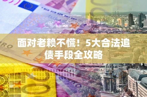 武汉面对老赖不慌！5大合法追债手段全攻略