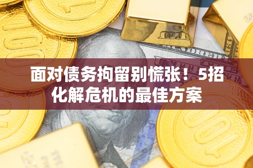武汉面对债务拘留别慌张！5招化解危机的最佳方案
