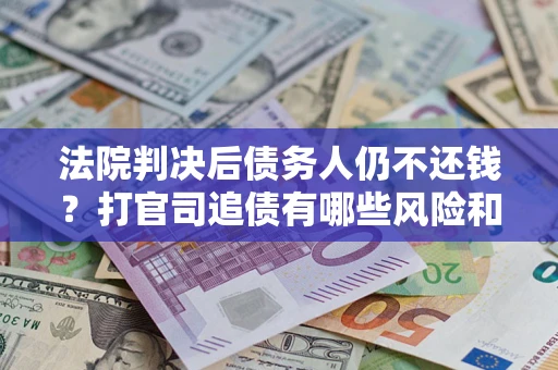 武汉法院判决后债务人仍不还钱？打官司追债有哪些风险和技巧？