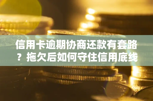 武汉信用卡逾期协商还款有套路？拖欠后如何守住信用底线？
