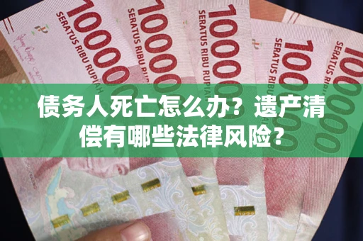 武汉债务人死亡怎么办？遗产清偿有哪些法律风险？