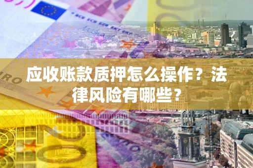 武汉应收账款质押怎么操作？法律风险有哪些？