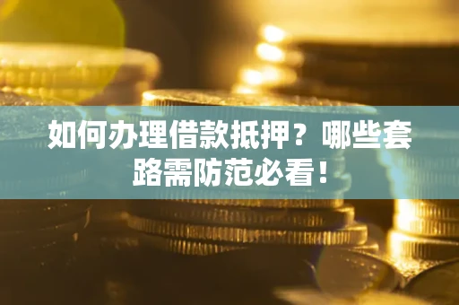 武汉如何办理借款抵押？哪些套路需防范必看！