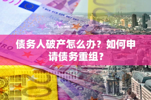 武汉债务人破产怎么办？如何申请债务重组？