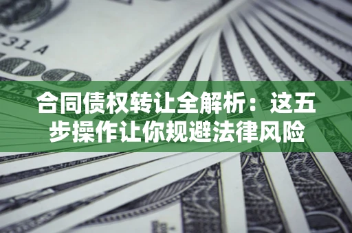 武汉合同债权转让全解析：这五步操作让你规避法律风险