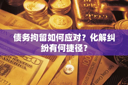 武汉债务拘留如何应对？化解纠纷有何捷径？