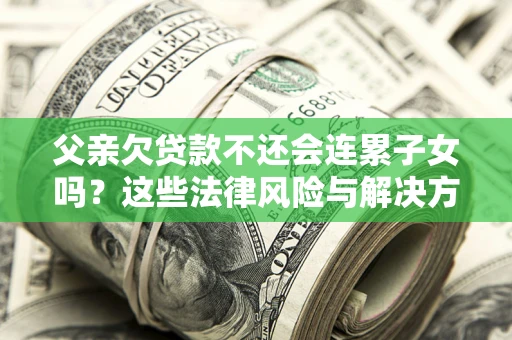 武汉父亲欠贷款不还会连累子女吗？这些法律风险与解决方法要早知道！