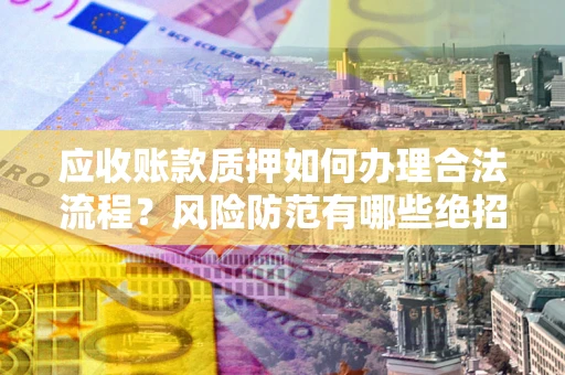 武汉应收账款质押如何办理合法流程？风险防范有哪些绝招？