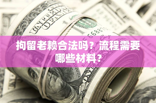 武汉拘留老赖合法吗？流程需要哪些材料？
