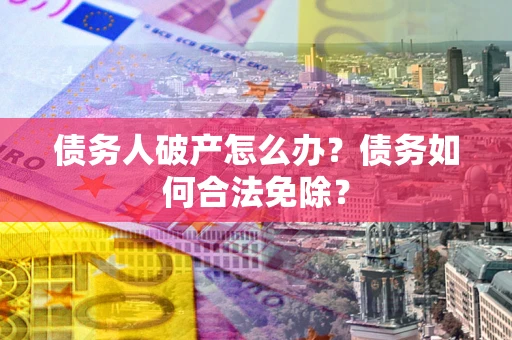 武汉债务人破产怎么办？债务如何合法免除？