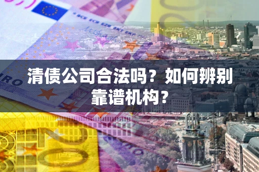 武汉清债公司合法吗?如何辨别靠谱机构? 武汉清债公司合法吗?如何辨别靠谱机构?
