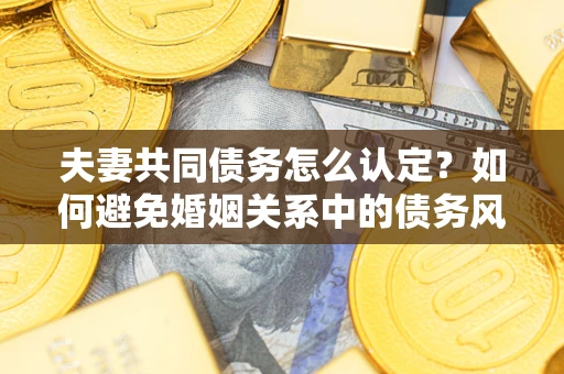 武汉夫妻共同债务怎么认定？如何避免婚姻关系中的债务风险？