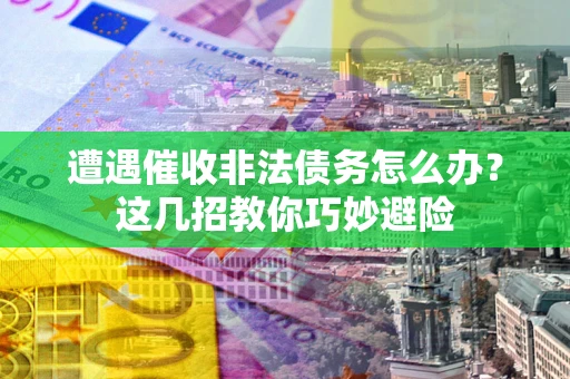 武汉遭遇催收非法债务怎么办？这几招教你巧妙避险