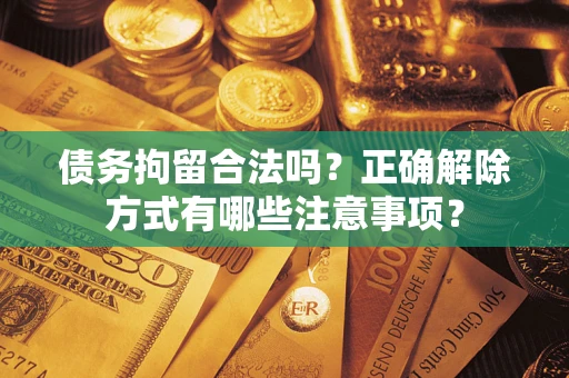 武汉债务拘留合法吗？正确解除方式有哪些注意事项？