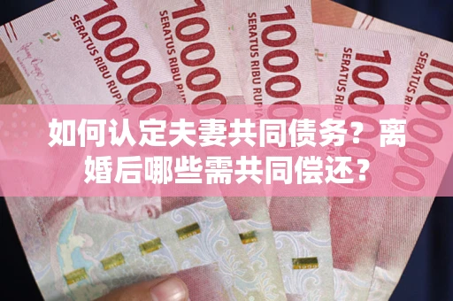 武汉如何认定夫妻共同债务？离婚后哪些需共同偿还？