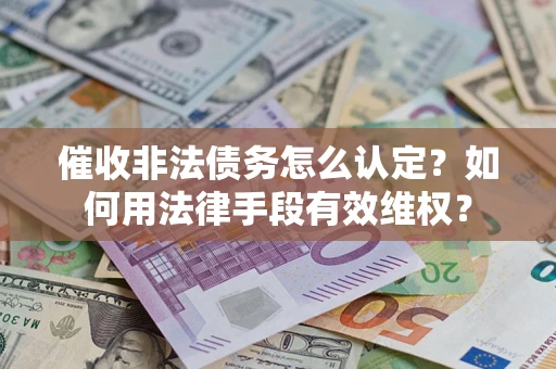 武汉催收非法债务怎么认定？如何用法律手段有效维权？