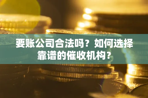 武汉要账公司合法吗？如何选择靠谱的催收机构？