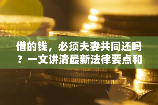 武汉借的钱，必须夫妻共同还吗？一文讲清最新法律要点和避坑指南