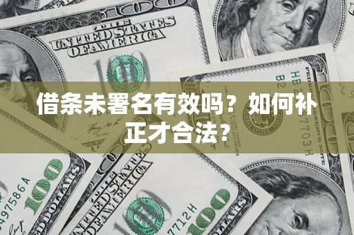武汉借条未署名有效吗？如何补正才合法？