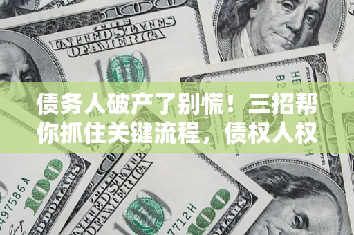 武汉债务人破产了别慌！三招帮你抓住关键流程，债权人权益不再缩水