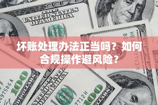 武汉坏账处理办法正当吗？如何合规操作避风险？