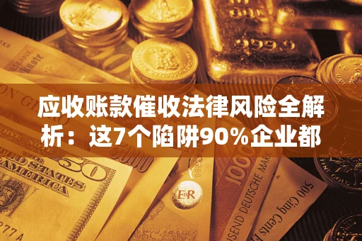 武汉应收账款催收法律风险全解析：这7个陷阱90%企业都踩过（含合规应对指南）