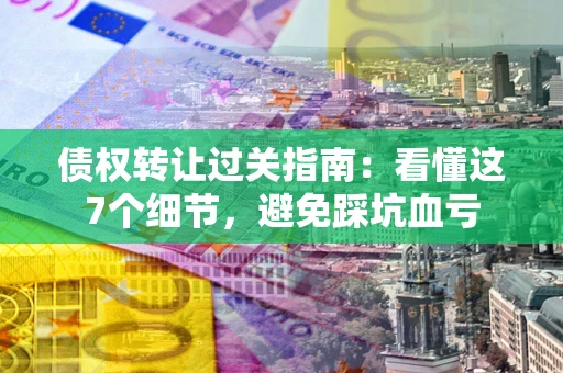 武汉债权转让过关指南：看懂这7个细节，避免踩坑血亏