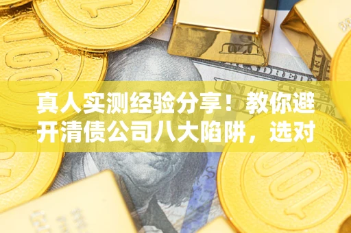 武汉真人实测经验分享！教你避开清债公司八大陷阱，选对机构少走十年弯路