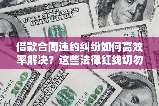 武汉借款合同违约纠纷如何高效率解决？这些法律红线切勿触碰