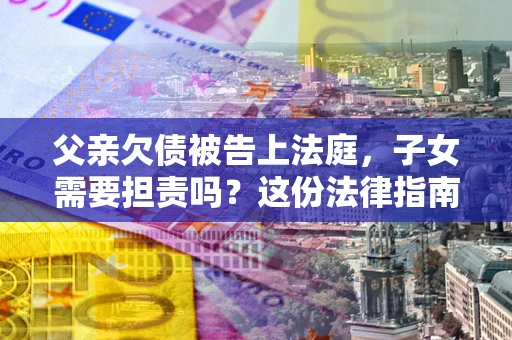 武汉父亲欠债被告上法庭，子女需要担责吗？这份法律指南必须看完