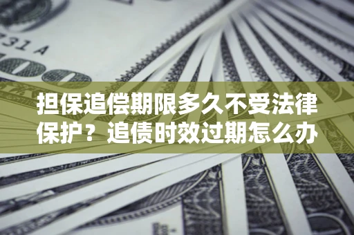 武汉担保追偿期限多久不受法律保护？追债时效过期怎么办？