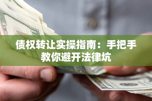 武汉债权转让实操指南：手把手教你避开法律坑
