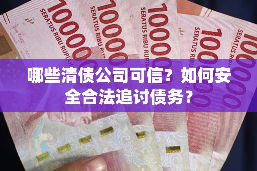 武汉哪些清债公司可信？如何安全合法追讨债务？