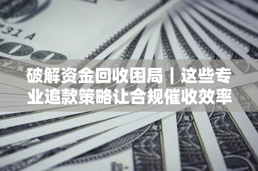 武汉破解资金回收困局｜这些专业追款策略让合规催收效率翻倍