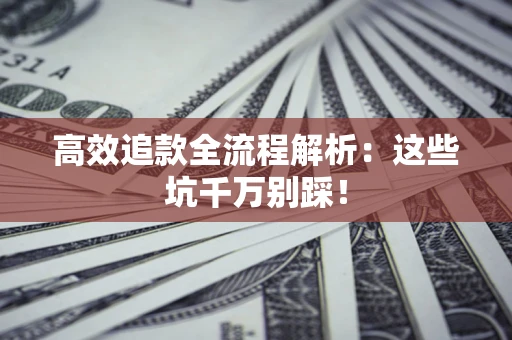 武汉高效追款全流程解析：这些坑千万别踩！