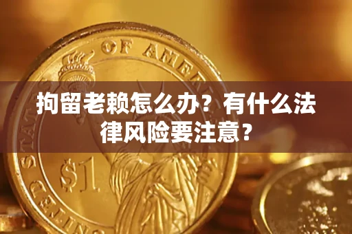武汉拘留老赖怎么办？有什么法律风险要注意？