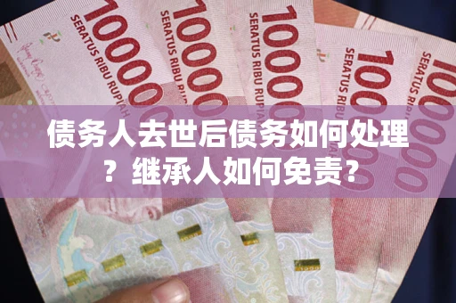 武汉债务人去世后债务如何处理？继承人如何免责？