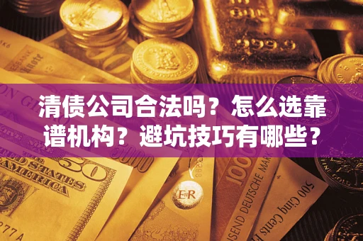 武汉清债公司合法吗？怎么选靠谱机构？避坑技巧有哪些？