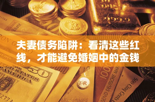 武汉夫妻债务陷阱：看清这些红线，才能避免婚姻中的金钱危机