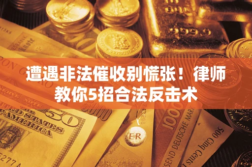武汉遭遇非法催收别慌张！律师教你5招合法反击术