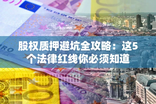 武汉股权质押避坑全攻略：这5个法律红线你必须知道