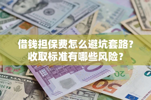 武汉借钱担保费怎么避坑套路?收取标准有哪些风险? 武汉借钱担保费怎么避坑套路?收取标准有哪些风险?