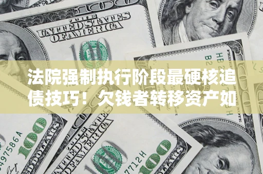 武汉法院强制执行阶段最硬核追债技巧！欠钱者转移资产如何破解？